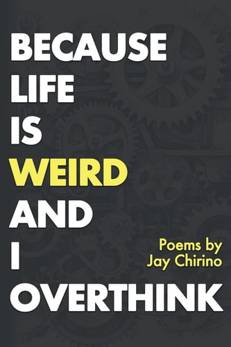 Because Life is Weird and I Overthink Poetry by Jay Chirino