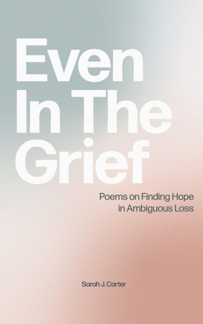 Even In The Grief: Poems on Finding Hope in Ambiguous Loss