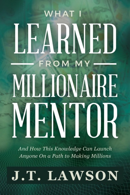 WHAT I LEARNED FROM MY MILLIONAIRE MENTOR: And How This Knowledge Can Launch Anyone On a Path to Making Millions
