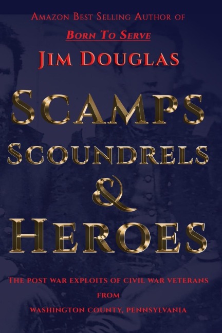 Scamps Scoundrels & Heroes: The post war exploits of Civil War veterans from Washington County, Pennsylvania