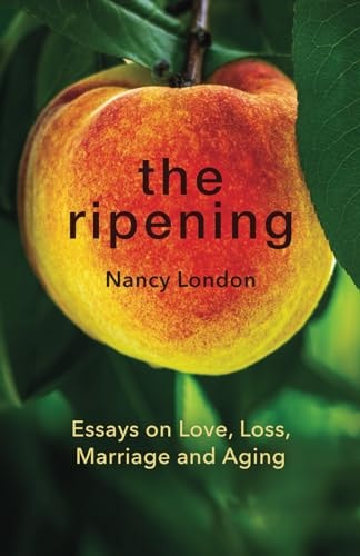 The Ripening Essays on Love, Loss, Marriage and Aging