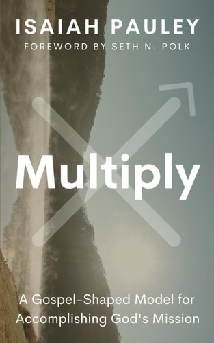Multiply A Gospel-Shaped Model for Accomplishing God's Mission