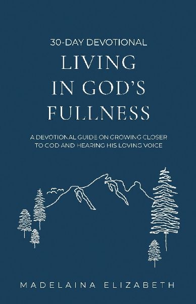 Living in Gods Fullness: A 30-Day Devotional Guide On Growing Closer To God And Hearing His Loving Voice
