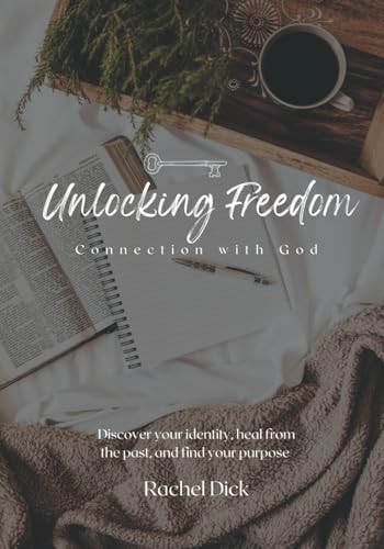 Unlocking Freedom Connection with God: Discover Your Identity, Heal from the Past, and Find Your Purpose