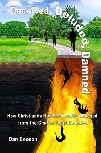 Deceived, Deluded, Damned How Christianity Has Been Subtly Changed from the Church Jesus Founded
