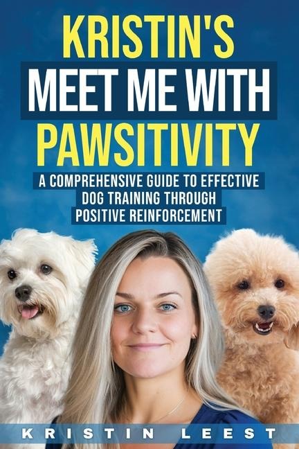 Kristin's Meet Me with Pawsitivity: A Comprehensive Guide to Effective Dog Training Through  Positive Reinforcement