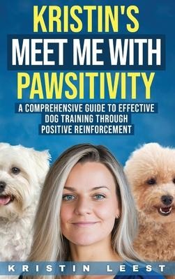 Kristins Meet Me with Pawsitivity: A Comprehensive Guide to Effective Dog Training Through  Positive Reinforcement