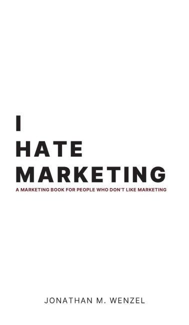 I Hate Marketing: A marketing book for people who don't like marketing.