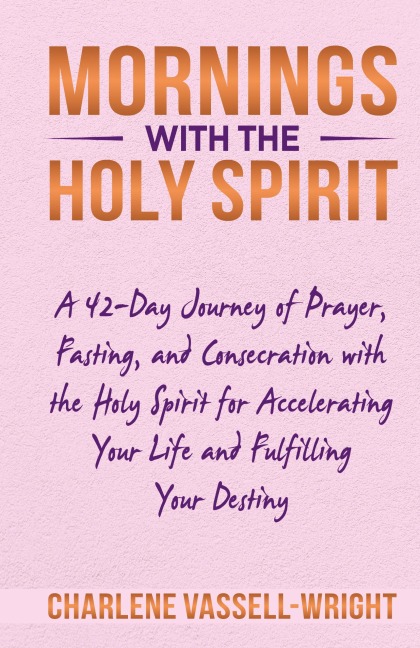 Mornings with the Holy Spirit: A 42-Day Journey of Prayer, Fasting, and Consecration with the Holy Spirit for Accelerating Your Life and Fulfilling Your Destiny