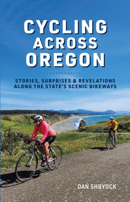 Cycling Across Oregon: Stories, Surprises & Revelations Along the States Scenic Bikeways