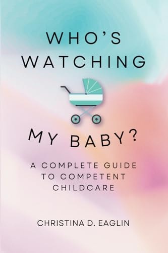 Who's Watching My Baby The Complete Guide To Competent Childcare