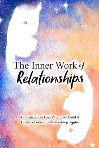 The Inner Work of Relationships An Invitation to Heal Your Inner Child and Create a Conscious Relationship Together