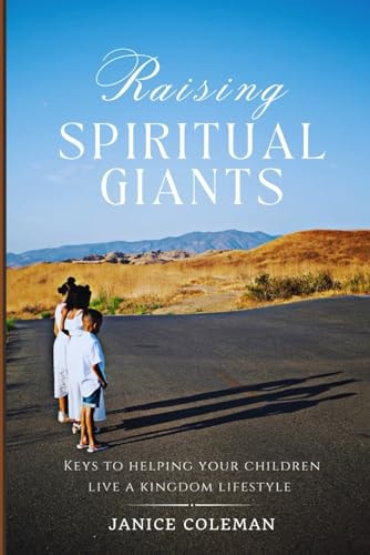 Raising Spiritual Giants Keys to Helping Your Children Live a Kingdom Lifestyle