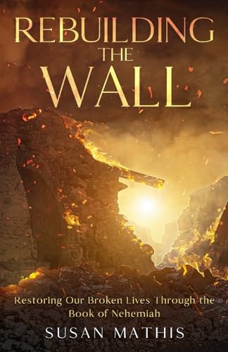 Rebuilding the Wall Restoring Our Broken Lives Through the Book of Nehemiah