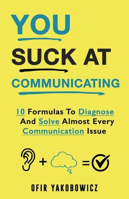 You Suck At Communicating: 10 Formulas to Diagnose and Solve Almost Every Communication Issue