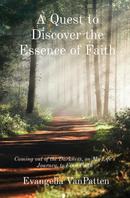 A Quest to Discover the Essence of Faith: Coming out of the Darkness, on My Lifes Journey, to Find Faith