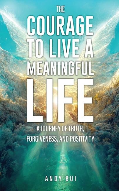 The Courage to Live a Meaningful Life: A Journey of Truth, Forgiveness, and Positivity