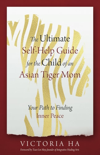 The Ultimate Self-Help Guide for the Child of an Asian Tiger Mom Your Path to Finding Inner Peace