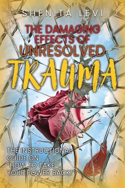 The Damaging Effects of Unresolved Trauma: The Instructional Guide on "How to Take Your Power Back!"