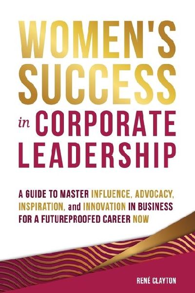 Women's Success in Corporate Leadership: A Guide to Master Influence, Advocacy, Inspiration, and Innovation in Business for a Futureproofed Career Now