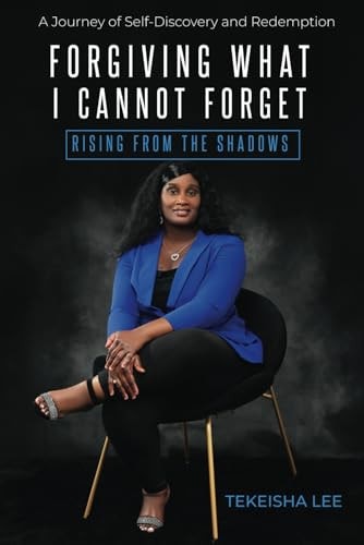 Forgiving What I Cannot Forget - Rising from the Shadows A Journey of Self-Discovery and Redemption