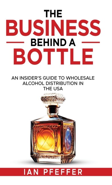 The Business Behind a Bottle: An Insiders Guide to Wholesale Alcohol Distribution in the USA