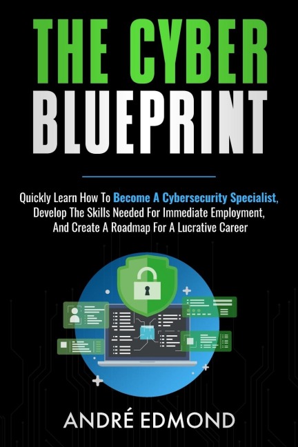 The Cyber Blueprint: Quickly Learn How to Become a Cyber-security Specialist, Develop the Skills Needed for Immediate Employment, and Create a Road Map for a Lucrative Career