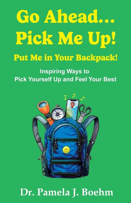 GO AHEAD...PICK ME UP! PUT ME IN YOUR BACKPACK!: Inspiring Ways to Pick Yourself Up  and Feel Your Best