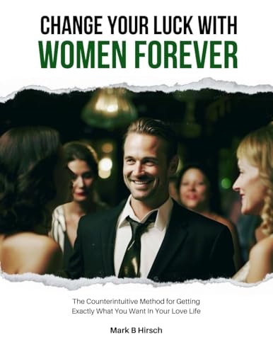 Change Your Luck With Women Forever! The Counterintuitive Method for Getting Exactly What You Want In Your Love Life