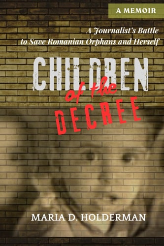 Children of the Decree A Journalist's Battle to Save Romanian Orphans and Herself