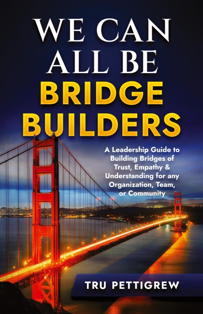 WE CAN ALL BE BRIDGE BUILDERS: A Leadership Guide to Building Bridges of Trust, Empathy & Understanding for any Organization, Team, or Community
