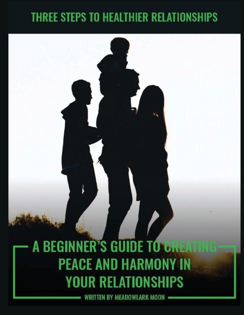 Three Steps to Healthier Relationships: A Beginners Guide to Creating Peace and Harmony in Your Relationships