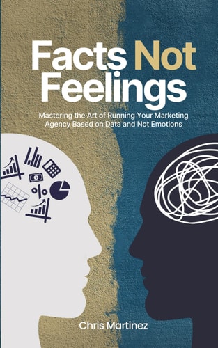Facts Not Feelings Mastering the Art of Running Your Marketing Agency Based on Data and Not Emotions
