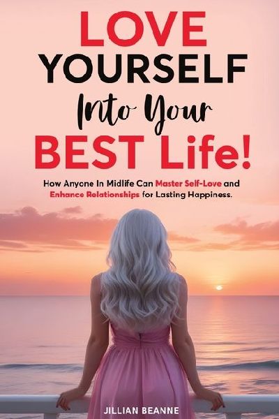 Love Yourself Into Your BEST Life: How Anyone In Midlife Can Master Self-Love and Enhance Relationships For Lasting Happiness