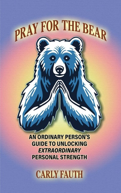 Pray for the Bear: An Ordinary Persons Guide to Unlocking Extraordinary Personal Strength