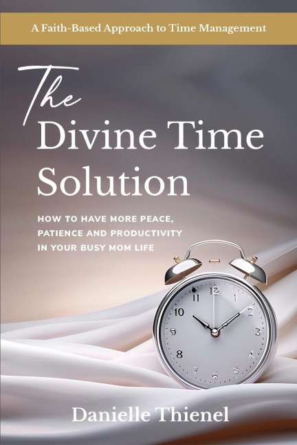 The Divine Time Solution: How to Have More Peace, Patience and Productivity in Your Busy Mom Life