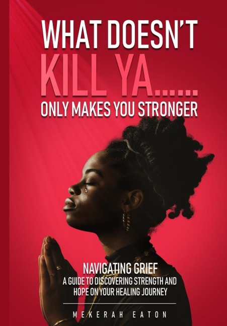 WHAT DOESN'T KILL YA......ONLY MAKES YOU STRONGER: Navigating Grief: A Guide To Discovering Strength And Hope On Your Healing Journey