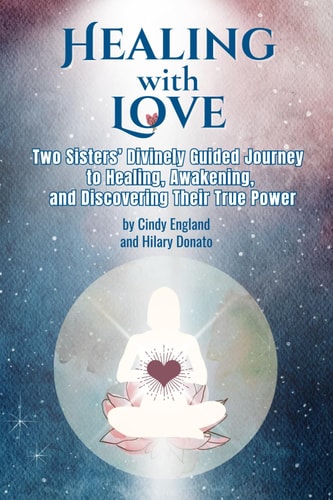 Healing with Love Two Sister's Divinely Guided Journey to Healing, Awakening and Discovering Their True Power