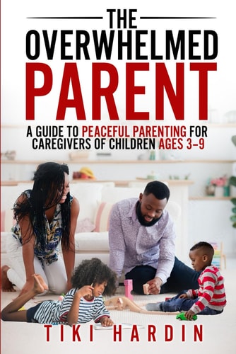 The Overwhelmed Parent A Guide to Peaceful Parenting for Caregivers of Children Ages 3-9