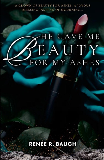 HE GAVE ME BEAUTY FOR MY ASHES: A Crown of Beauty For Ashes, A Joyous Blessing Instead of Mourning