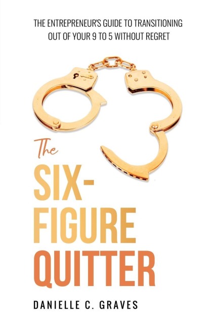 The Six-Figure Quitter: The Entrepreneurs Guide to Transitioning Out of Your 9 to 5 Without Regret
