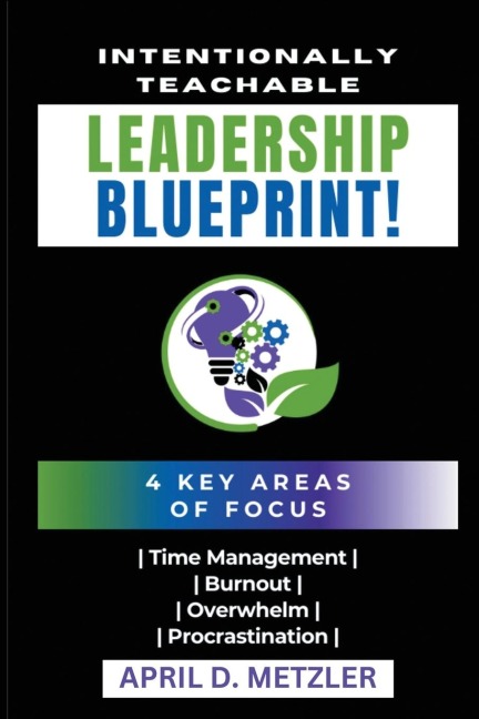 Intentionally Teachable Leadership Blueprint: 4 Key Areas of Focus: Time Management, Burnout, Overwhelm, and Procrastination