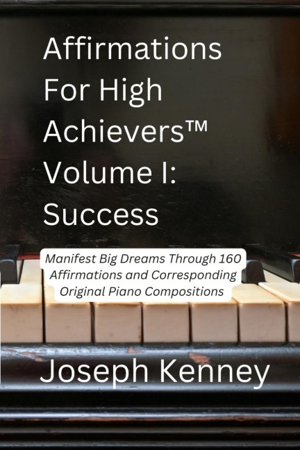 Affirmations For High Achievers(TM) Volume I - Success: Manifest Big Dreams Through 160 Affirmations and Corresponding Piano Compositions