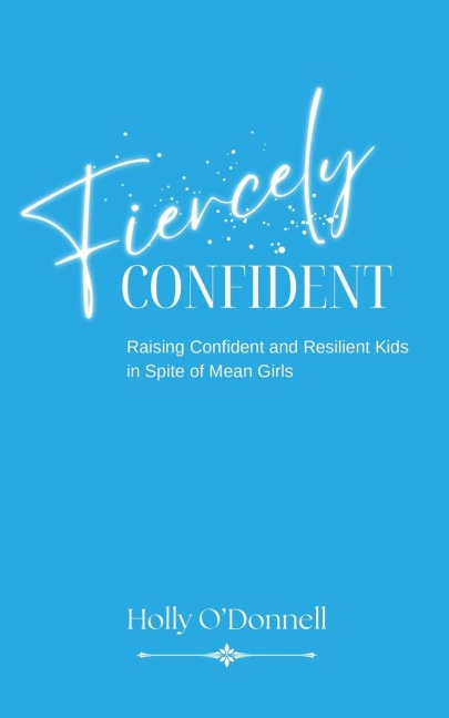 Fiercely Confident: Raising Confident and Resilient Kids in Spite of Mean Girls