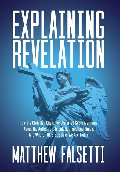 Explaining Revelation: How the Christian Churches Distorted God's Warnings About the Antichrist, Tribulation, and End Times, and Where the Bible Says We Are Today