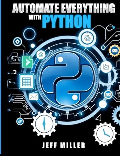 Automate Everything With Python Mastering Python for Real-World Automation: Transform Workflows, Simplify Tasks, and Boost Productivity