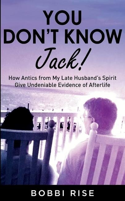 You Dont Know Jack!: How Antics from My Late Husbands Spirit Give Undeniable Evidence of Afterlife