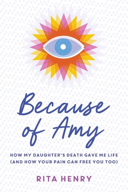 Because of Amy: How My Daughter's Death Gave Me Life (And How Your Pain Can Free You Too)