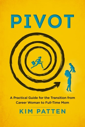 Pivot A Practical Guide for the Transition from Career Woman to Full-Time Mom