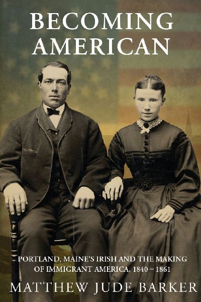 Becoming American: Portland, Maines Irish and the Making of Immigrant America 1840 - 1861